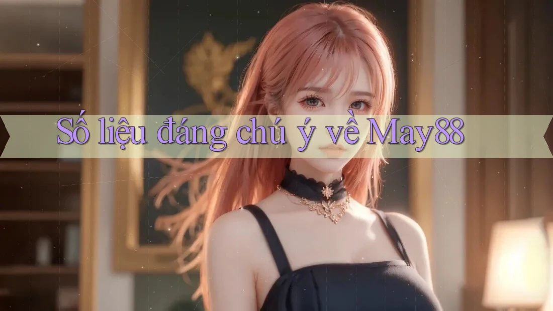 Số liệu đáng chú ý về May88