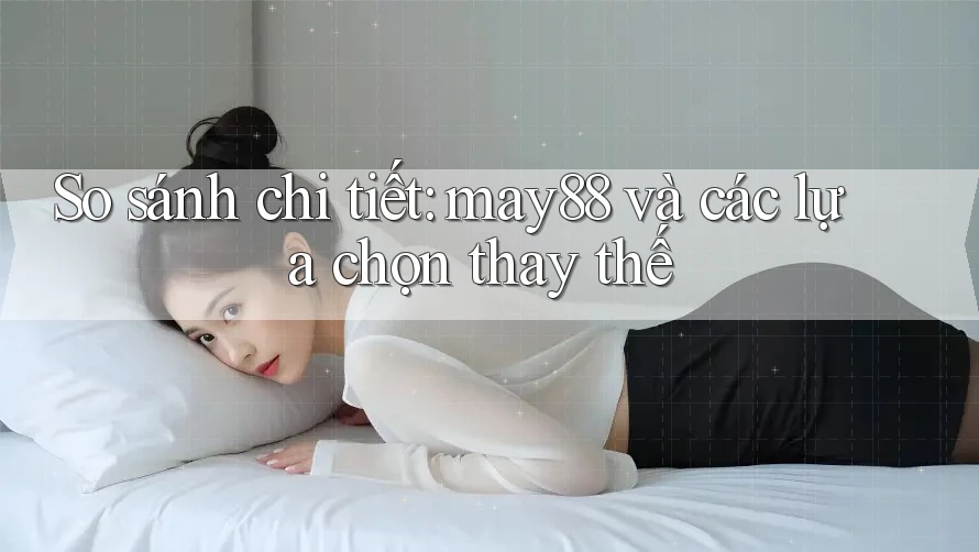 So sánh chi tiết: may88 và các lựa chọn thay thế So sánh chi tiết: may88 và các lựa chọn thay thế