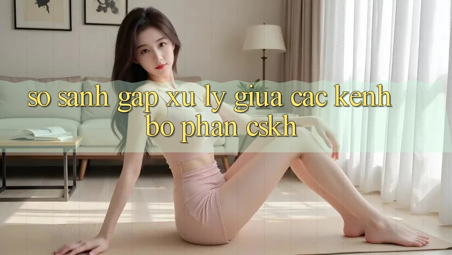 So sánh gấp xử lý giữa các kênh bộ phận CSKH So sánh gấp xử lý giữa các kênh bộ phận CSKH