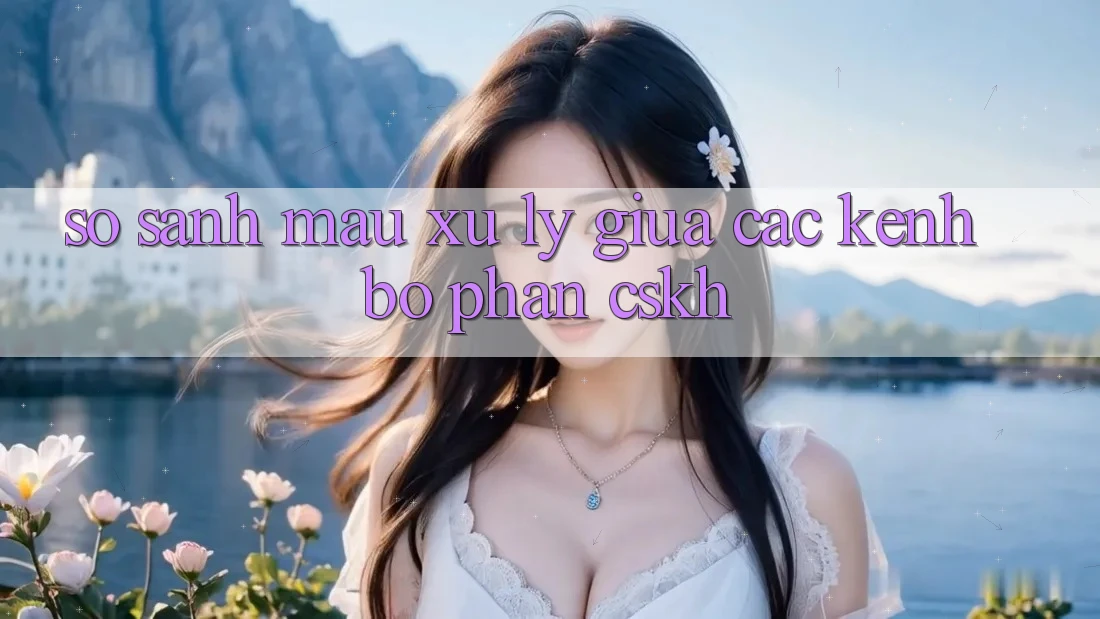 So sánh mau xử lý giữa các kênh bộ phận CSKH So sánh mau xử lý giữa các kênh bộ phận CSKH