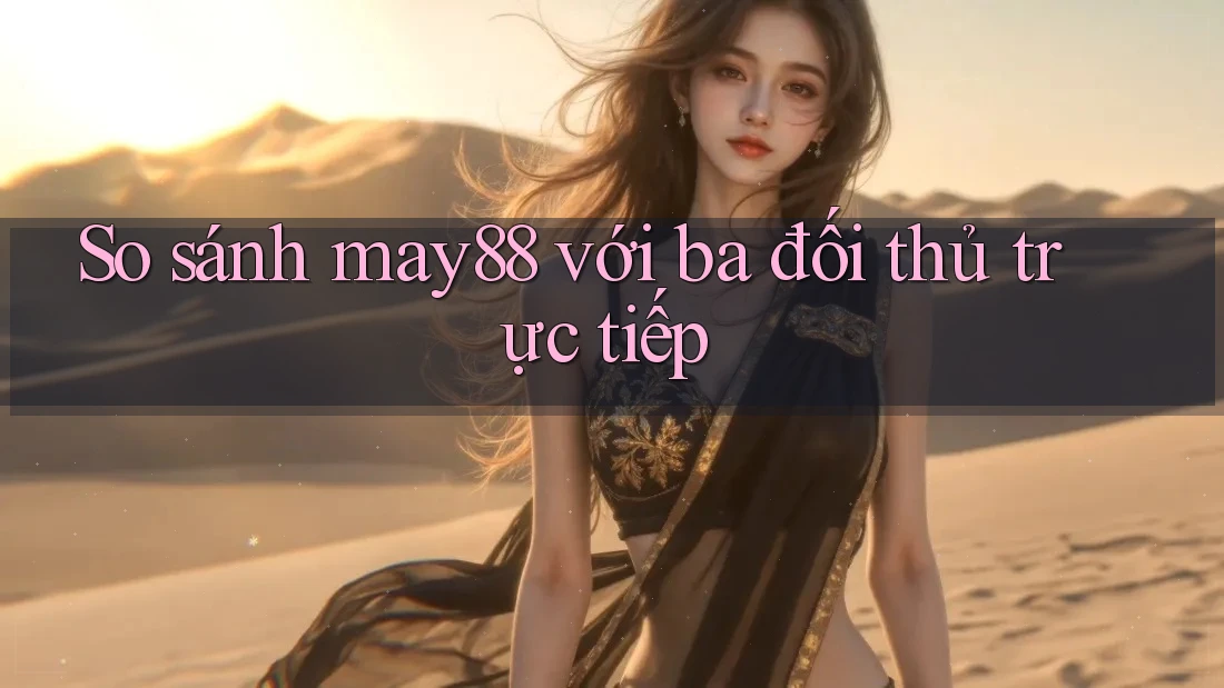 So sánh may88 với ba đối thủ trực tiếp So sánh may88 với ba đối thủ trực tiếp