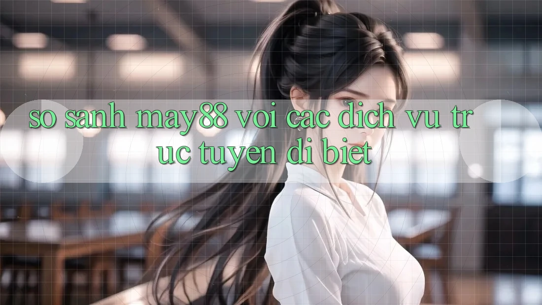 So sánh May88 với các dịch vụ trực tuyến dị biệt So sánh May88 với các dịch vụ trực tuyến dị biệt