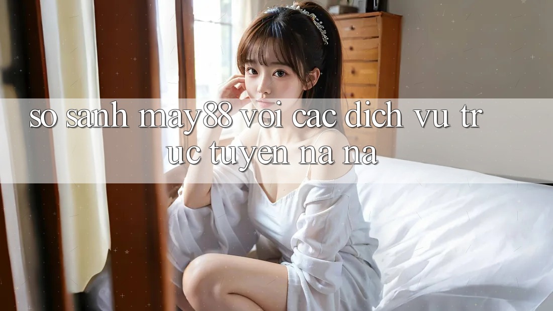 So sánh may88 với các dịch vụ trực tuyến na ná