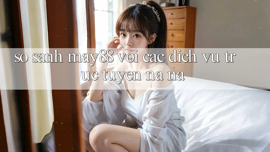 So sánh may88 với các dịch vụ trực tuyến na ná So sánh may88 với các dịch vụ trực tuyến na ná