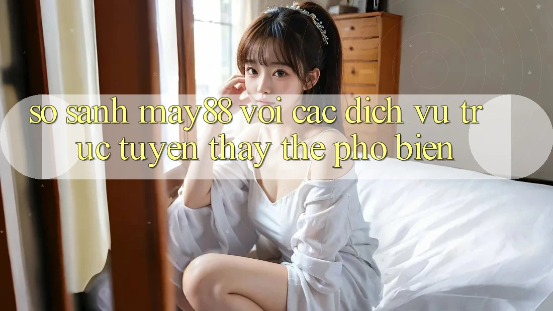 So sánh may88 với các dịch vụ trực tuyến thay thế phổ biến