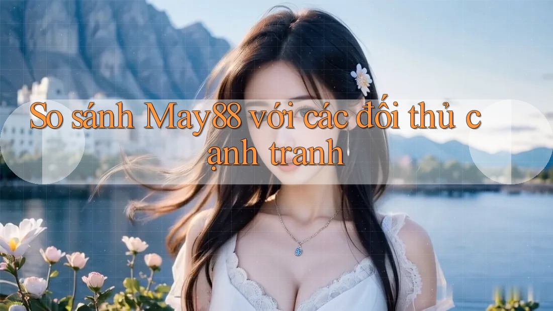 So sánh May88 với các đối thủ cạnh tranh So sánh May88 với các đối thủ cạnh tranh