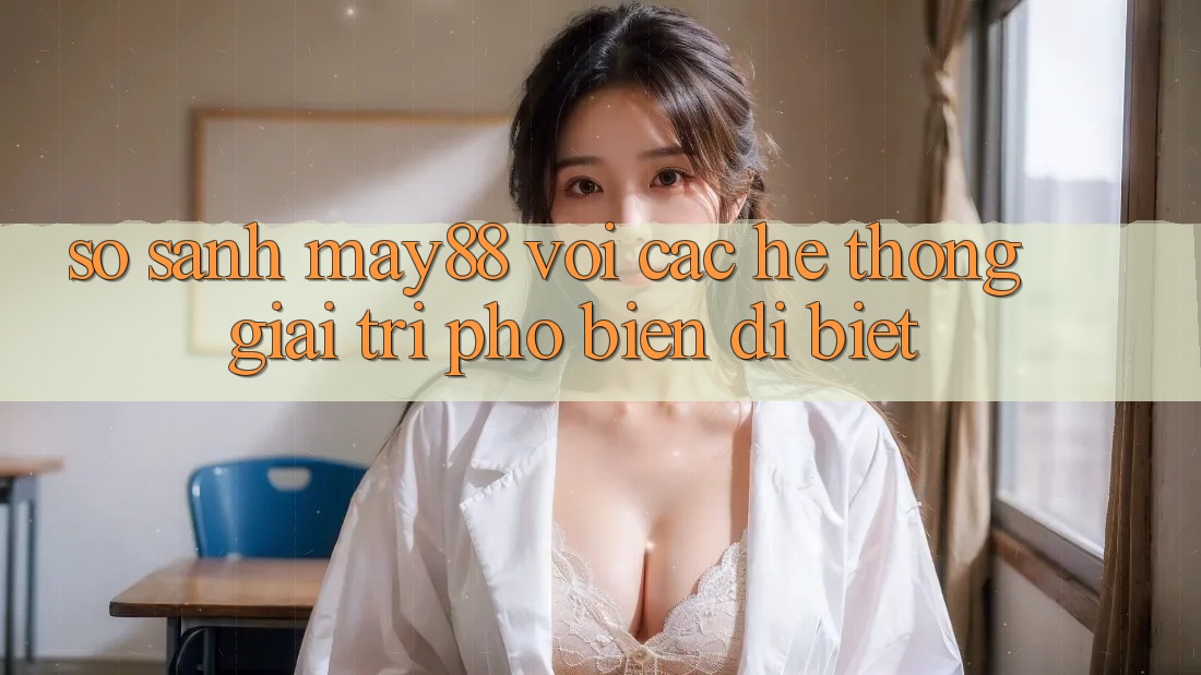 So sánh may88 với các hệ thống giải trí phổ biến dị biệt So sánh may88 với các hệ thống giải trí phổ biến dị biệt
