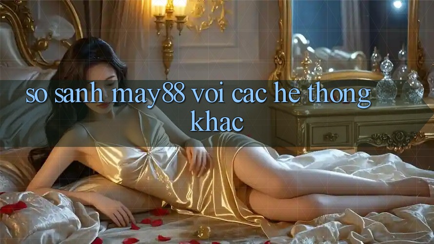 So sánh may88 với các hệ thống khác So sánh may88 với các hệ thống khác