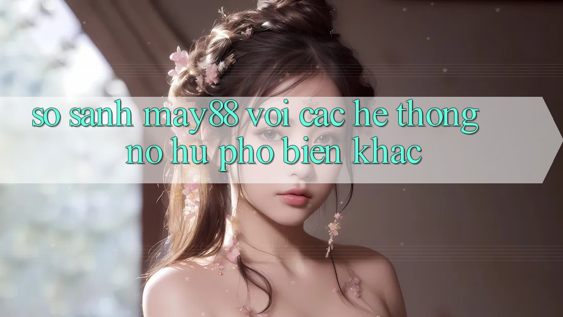 So sánh may88 với các hệ thống nổ hũ phổ biến khác So sánh may88 với các hệ thống nổ hũ phổ biến khác