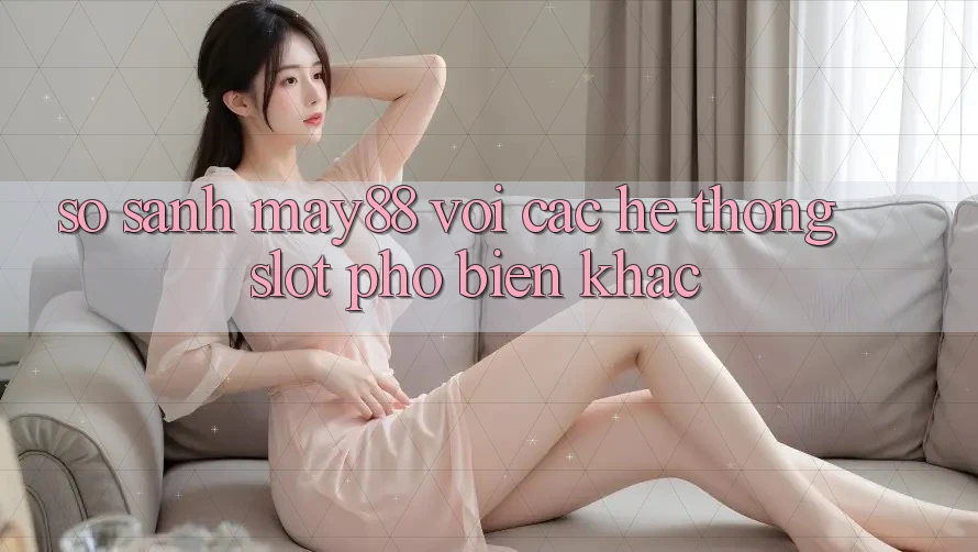So sánh may88 với các hệ thống slot phổ biến khác So sánh may88 với các hệ thống slot phổ biến khác