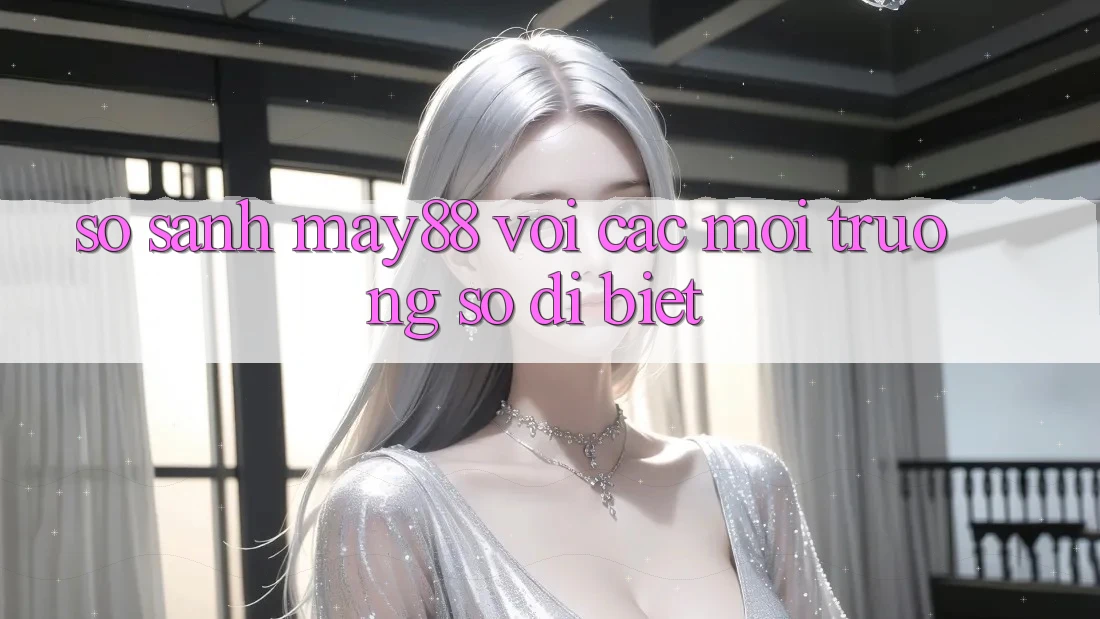 So sánh may88 với các môi trường số dị biệt So sánh may88 với các môi trường số dị biệt
