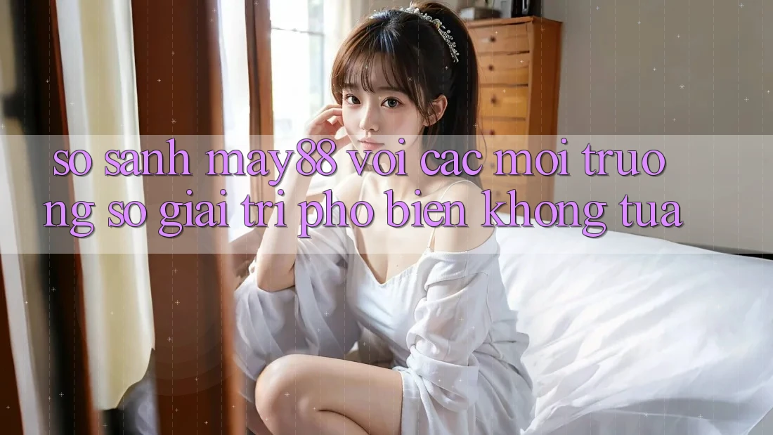 So sánh may88 với các môi trường số giải trí phổ biến không tựa