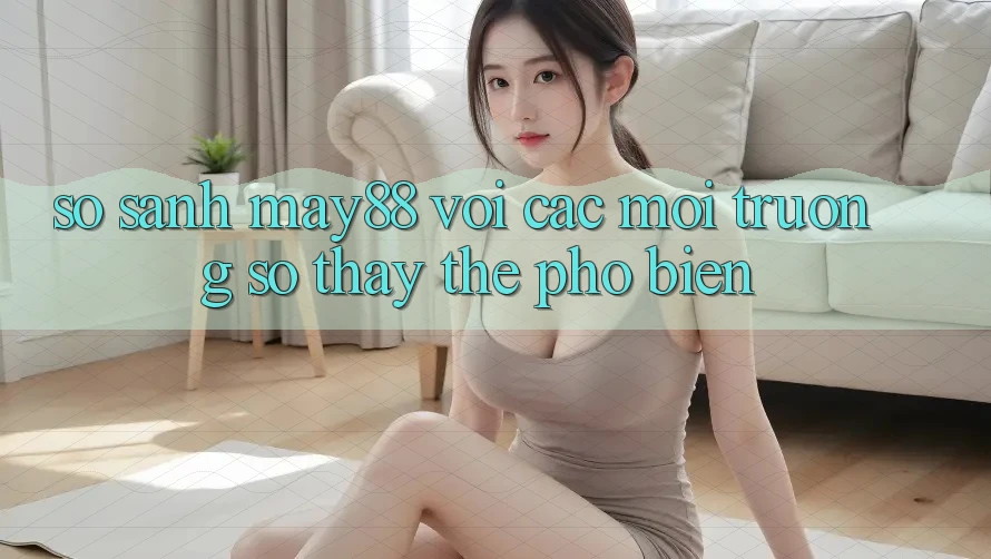 So sánh may88 với các môi trường số thay thế phổ biến