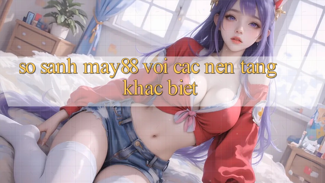 So sánh May88 với các nền tảng khác biệt So sánh May88 với các nền tảng khác biệt