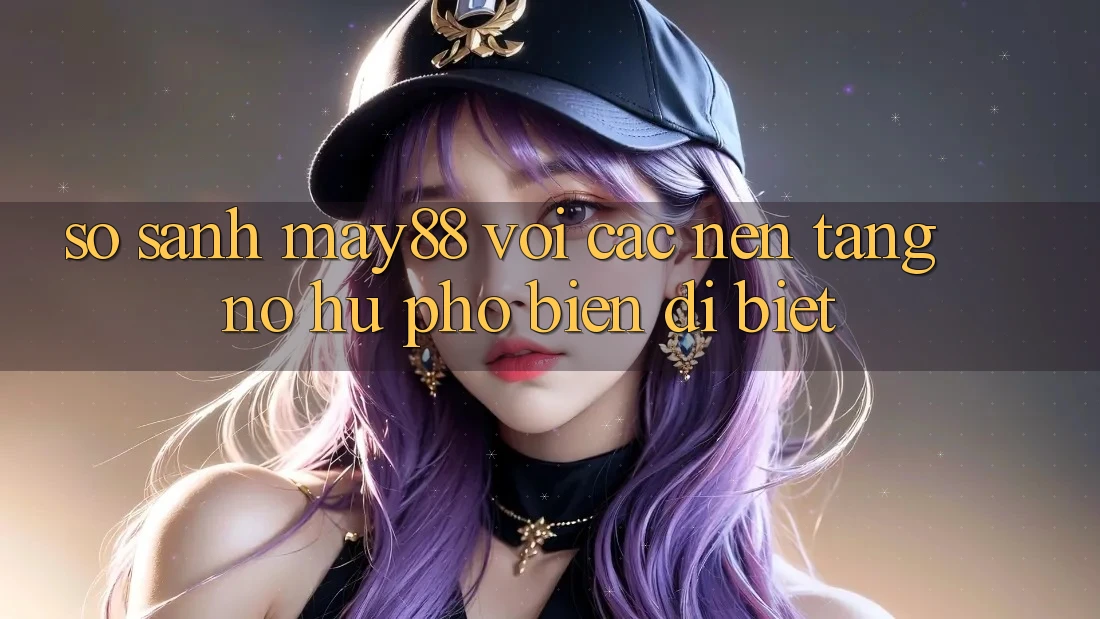 So sánh may88 với các nền tảng nổ hũ phổ biến dị biệt So sánh may88 với các nền tảng nổ hũ phổ biến dị biệt