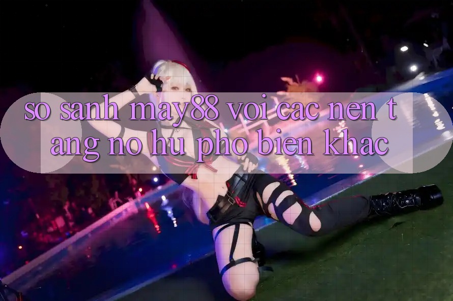 So sánh may88 với các nền tảng nổ hũ phổ biến khác