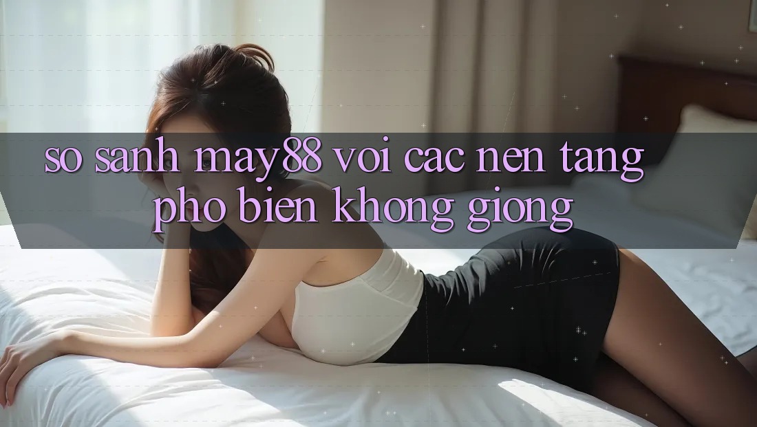 So sánh May88 với các nền tảng phổ biến không giống So sánh May88 với các nền tảng phổ biến không giống