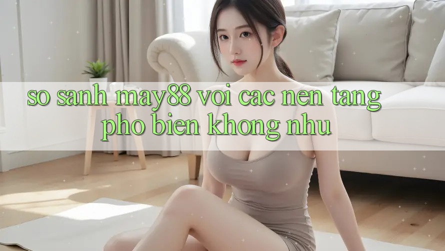 So sánh may88 với các nền tảng phổ biến không như So sánh may88 với các nền tảng phổ biến không như