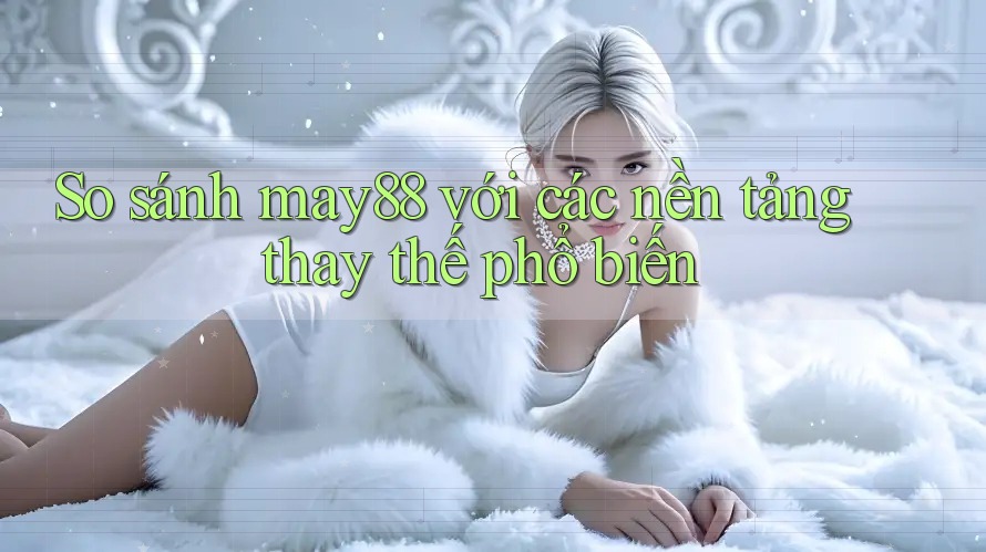 So sánh may88 với các nền tảng thay thế phổ biến So sánh may88 với các nền tảng thay thế phổ biến