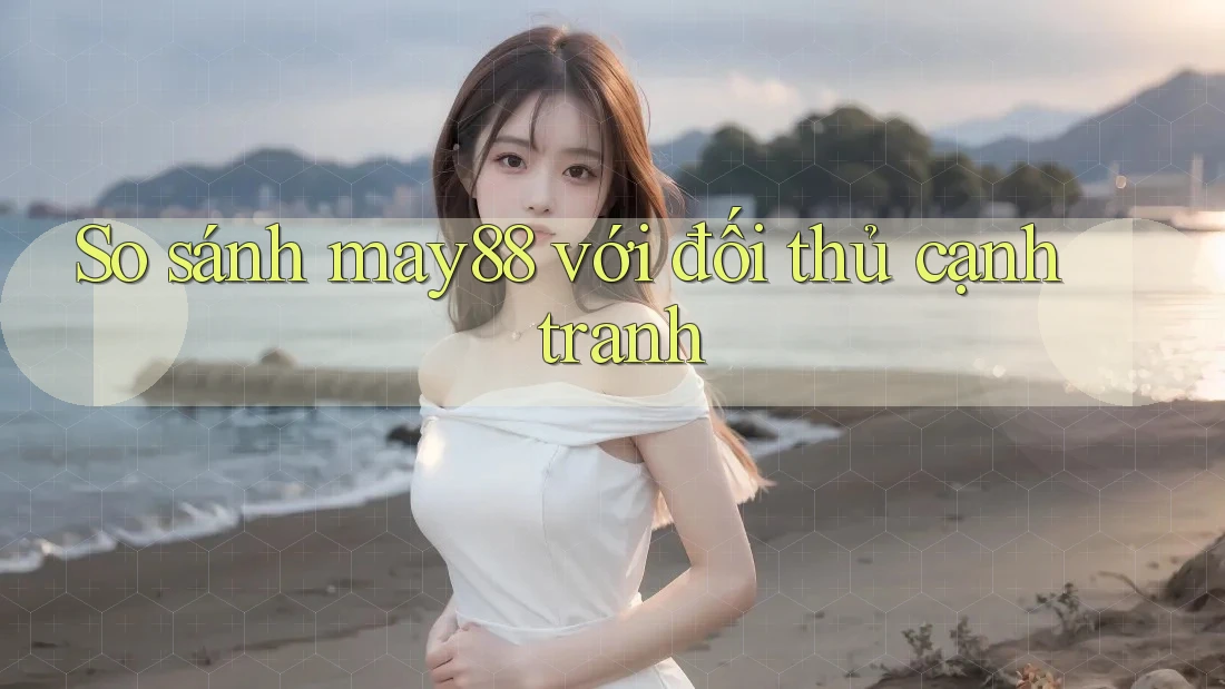 So sánh may88 với đối thủ cạnh tranh So sánh may88 với đối thủ cạnh tranh