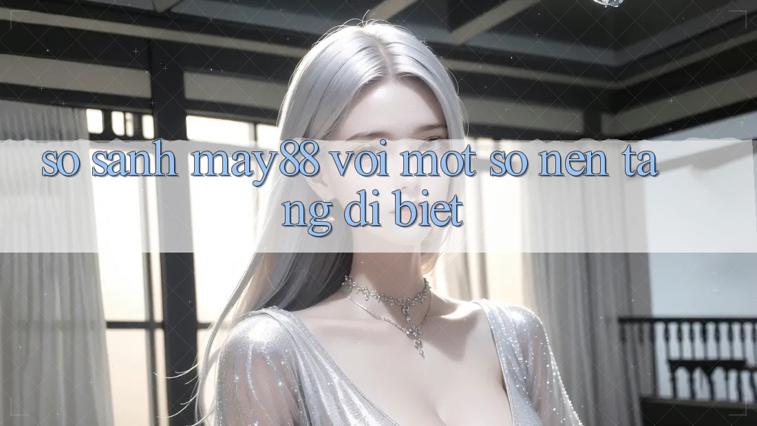So sánh may88 với một số nền tảng dị biệt So sánh may88 với một số nền tảng dị biệt