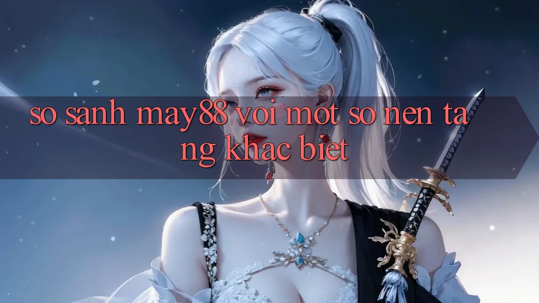 So sánh may88 với một số nền tảng khác biệt So sánh may88 với một số nền tảng khác biệt
