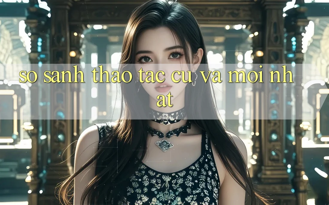 So Sánh Thao tác: Cũ Và Mới nhất So Sánh Thao tác: Cũ Và Mới nhất