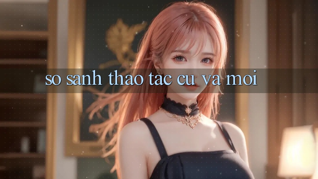 So Sánh Thao tác: Cũ Và Mới So Sánh Thao tác: Cũ Và Mới