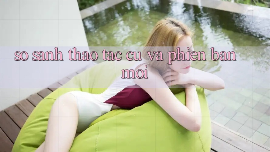 So Sánh Thao tác: Cũ Và Phiên bản mới So Sánh Thao tác: Cũ Và Phiên bản mới