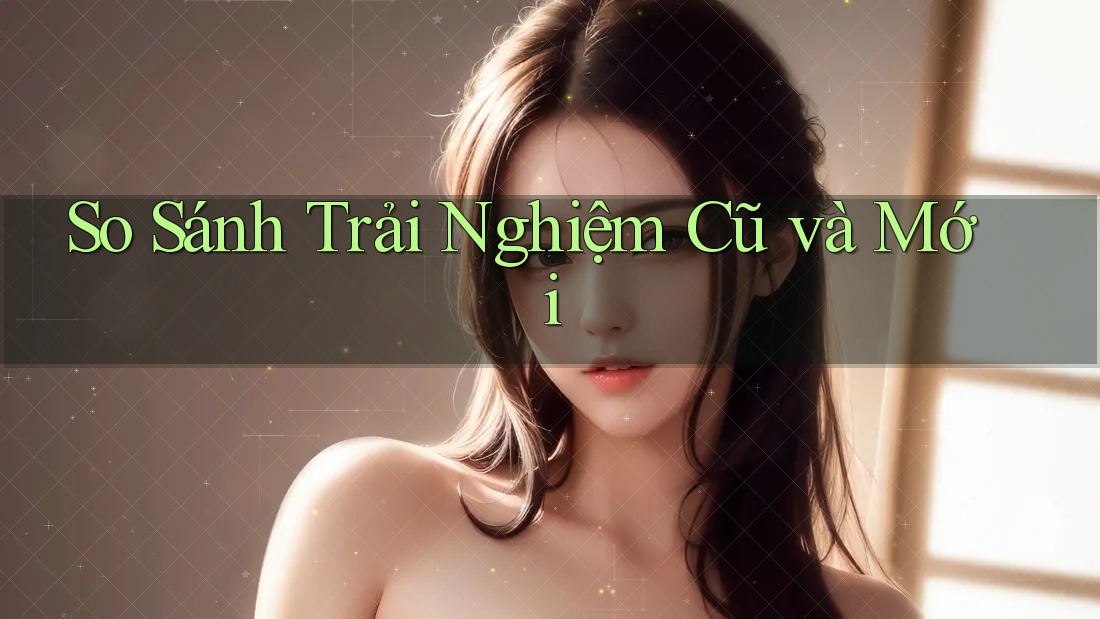 So Sánh Trải Nghiệm: Cũ Và Mới