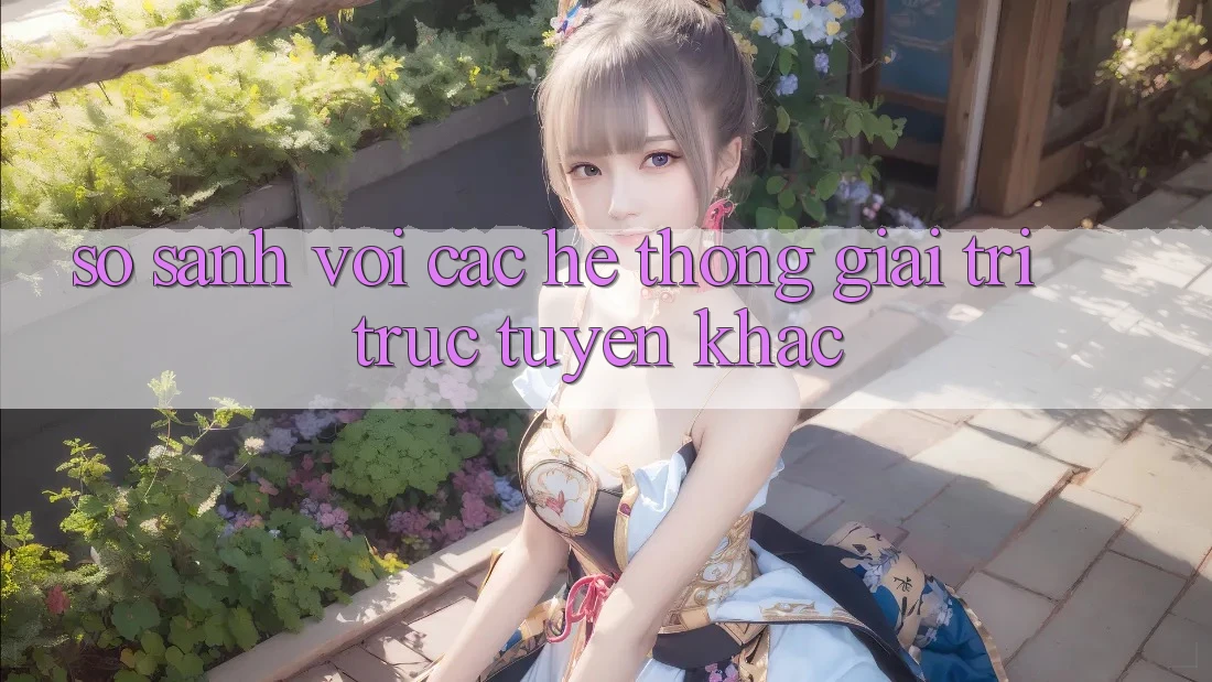 So sánh với các hệ thống giải trí trực tuyến khác So sánh với các hệ thống giải trí trực tuyến khác