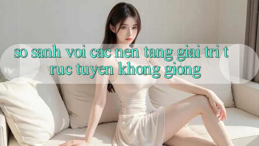So sánh với các nền tảng giải trí trực tuyến không giống So sánh với các nền tảng giải trí trực tuyến không giống