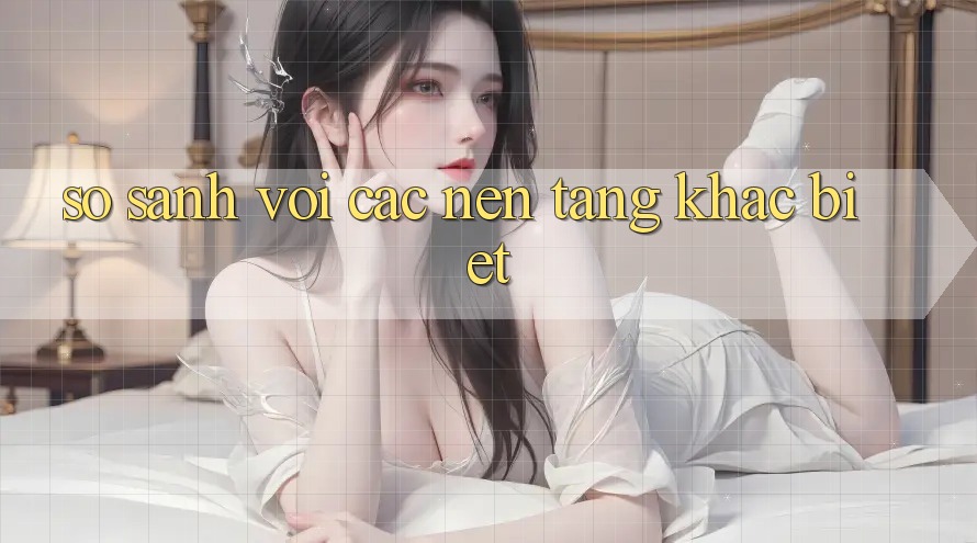 So sánh với các nền tảng khác biệt So sánh với các nền tảng khác biệt