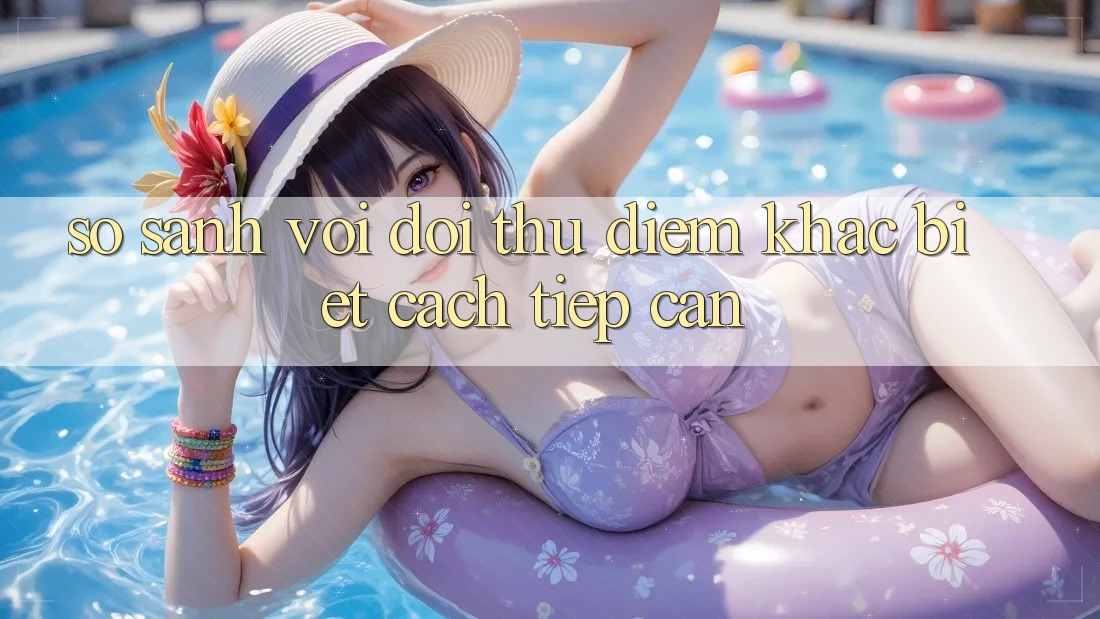 So sánh với đối thủ: Điểm khác biệt cách tiếp cận So sánh với đối thủ: Điểm khác biệt cách tiếp cận