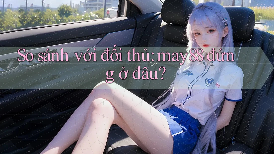 So sánh với đối thủ: may88 đứng ở đâu?