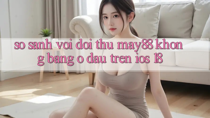 So sánh với đối thủ: May88 không bằng ở đâu trên iOS 18? So sánh với đối thủ: May88 không bằng ở đâu trên iOS 18?