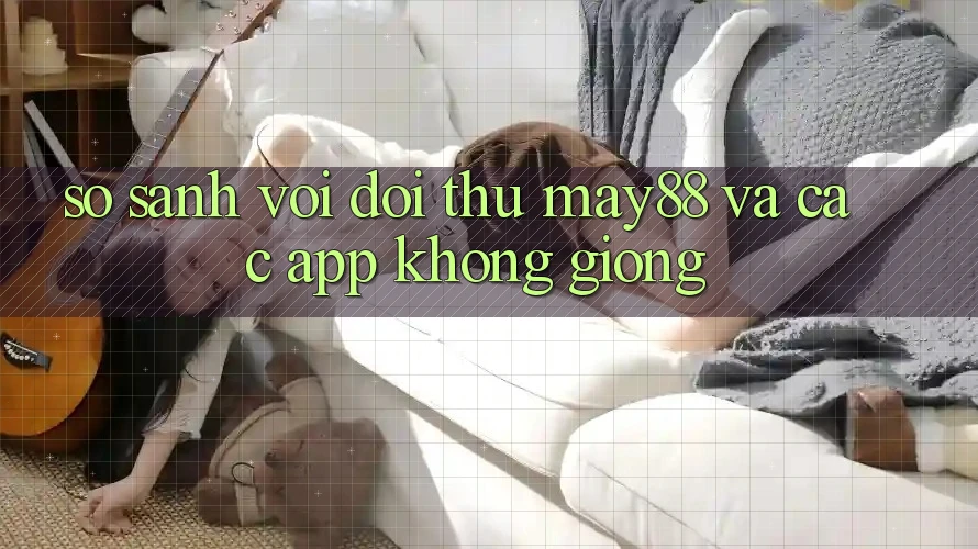 So sánh với đối thủ: May88 và các app không giống So sánh với đối thủ: May88 và các app không giống