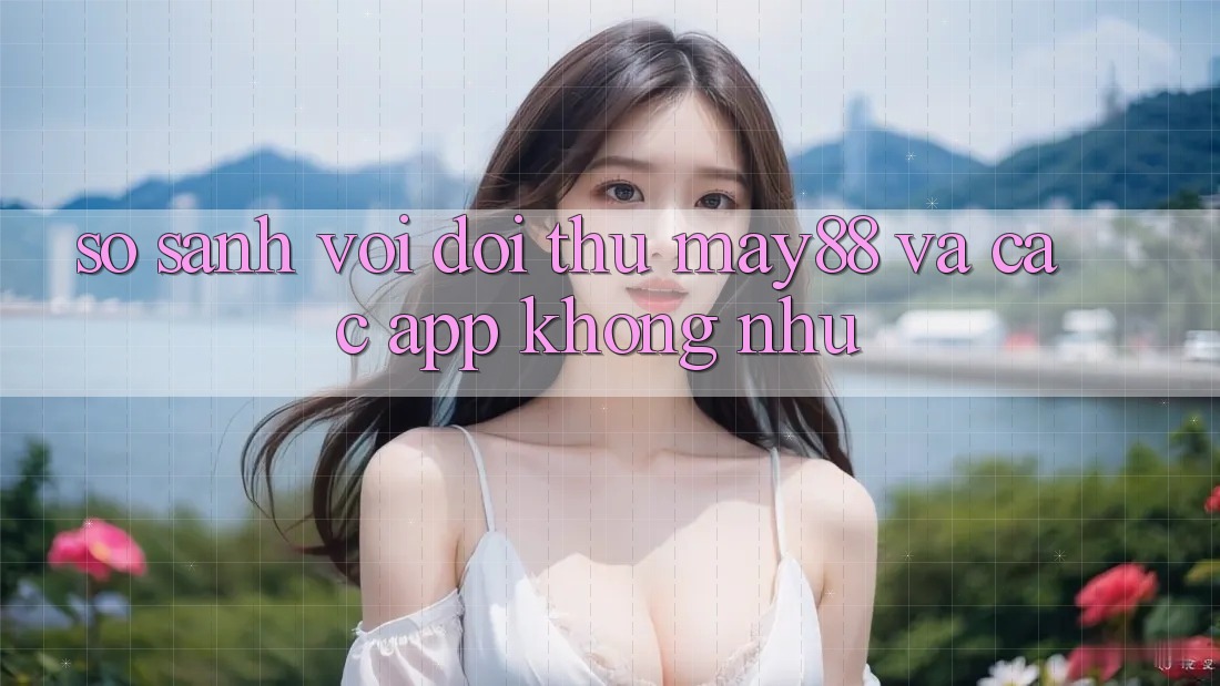 So sánh với đối thủ: May88 và các app không như So sánh với đối thủ: May88 và các app không như