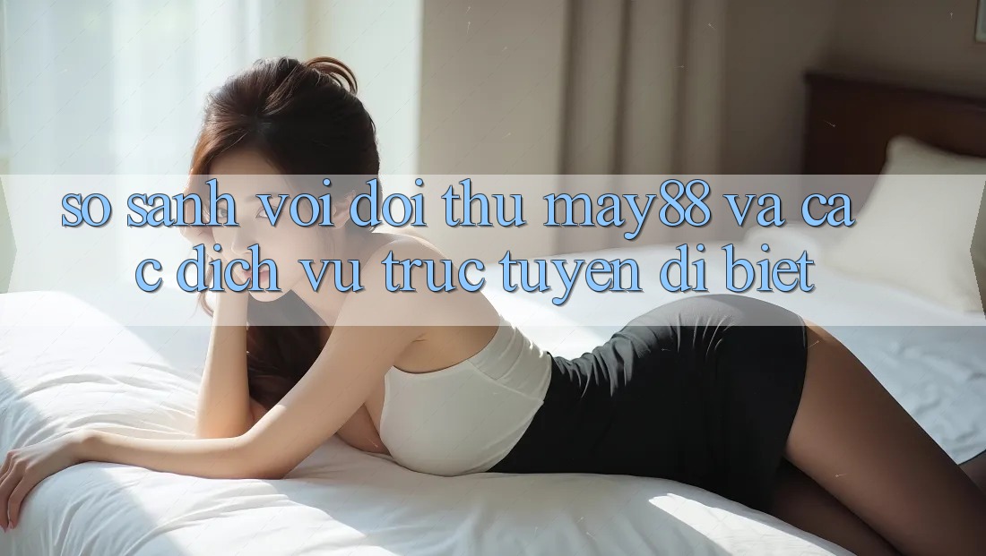 So sánh với đối thủ: may88 và các dịch vụ trực tuyến dị biệt So sánh với đối thủ: may88 và các dịch vụ trực tuyến dị biệt