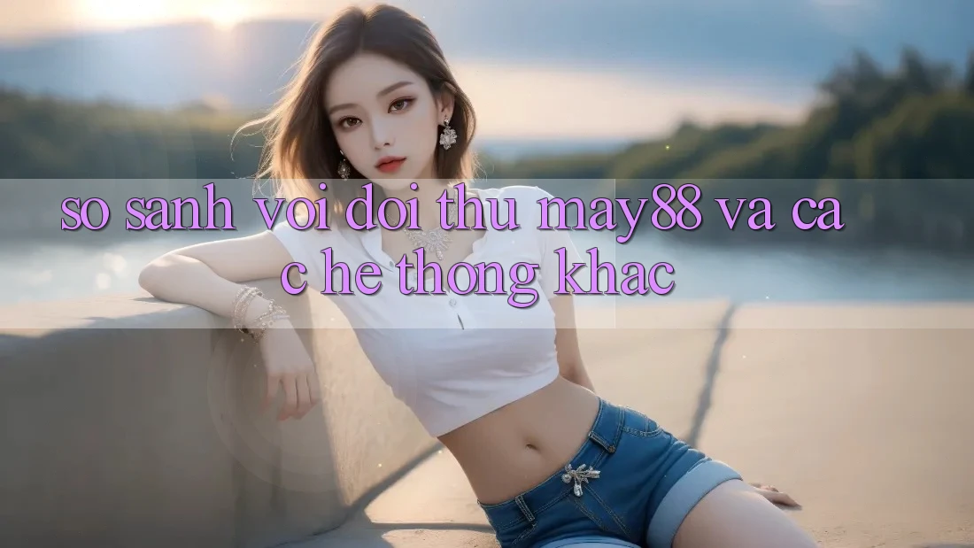 So sánh với đối thủ: may88 và các hệ thống khác So sánh với đối thủ: may88 và các hệ thống khác