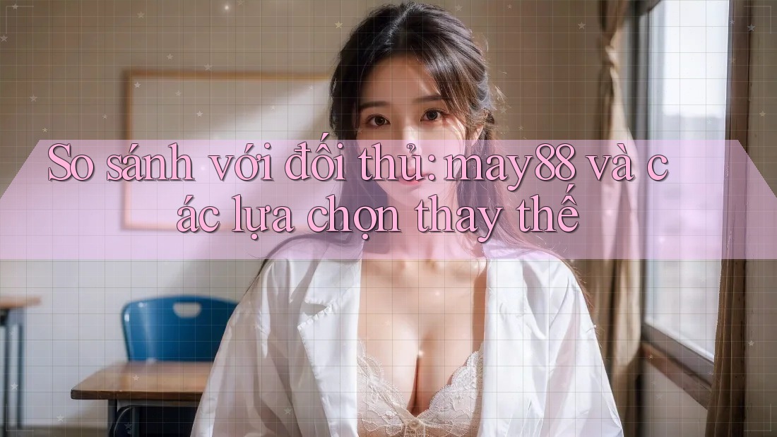 So sánh với đối thủ: may88 và các lựa chọn thay thế So sánh với đối thủ: may88 và các lựa chọn thay thế