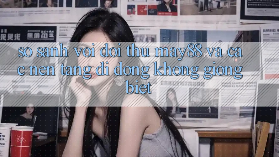 So sánh với đối thủ: May88 và các nền tảng di động không giống biệt So sánh với đối thủ: May88 và các nền tảng di động không giống biệt