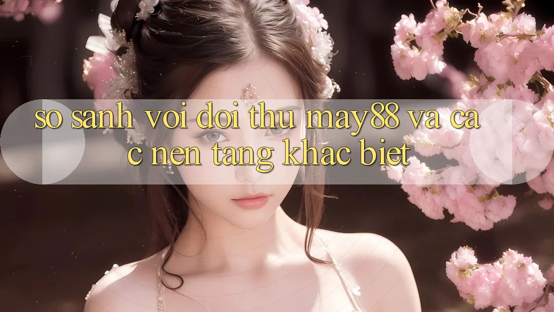 So sánh với đối thủ: may88 và các nền tảng khác biệt So sánh với đối thủ: may88 và các nền tảng khác biệt