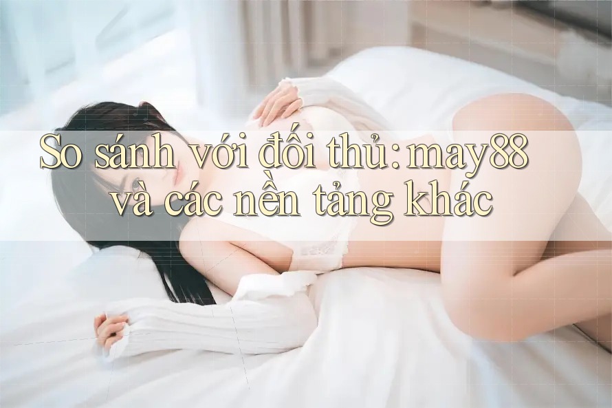 So sánh với đối thủ: may88 và các nền tảng khác So sánh với đối thủ: may88 và các nền tảng khác