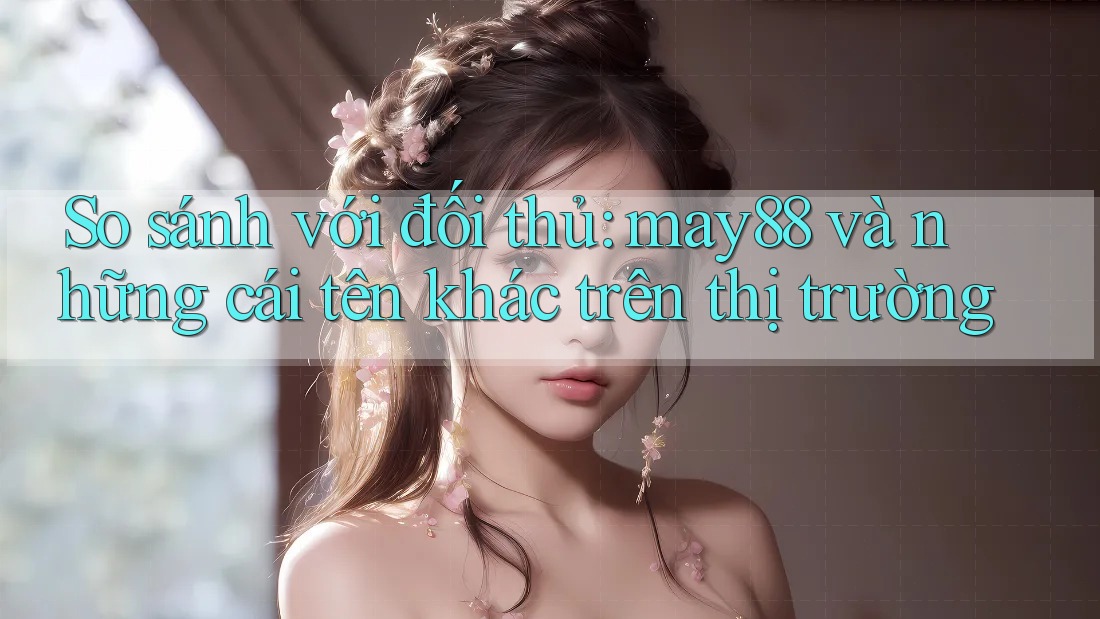 So sánh với đối thủ: may88 và những cái tên khác trên thị trường So sánh với đối thủ: may88 và những cái tên khác trên thị trường