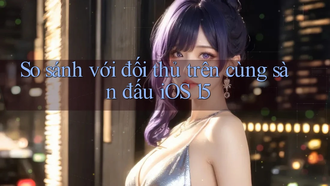 So sánh với đối thủ trên cùng sàn đấu iOS 15 So sánh với đối thủ trên cùng sàn đấu iOS 15