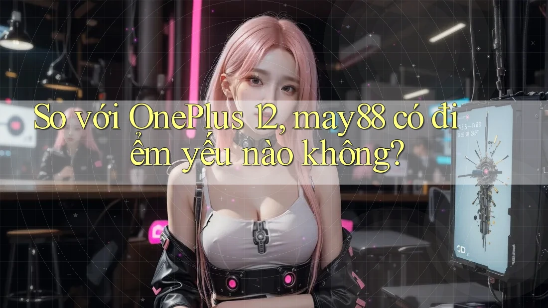 So với OnePlus 12, may88 có điểm yếu nào không? So với OnePlus 12, may88 có điểm yếu nào không?