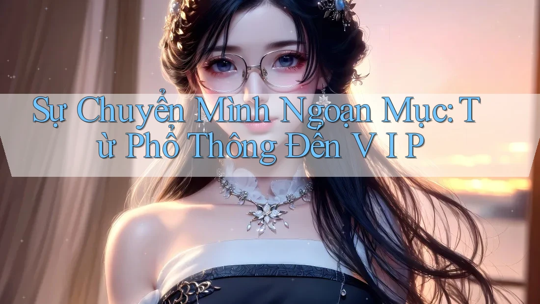 Sự Chuyển Mình Ngoạn Mục: Từ Phổ Thông Đến V I P