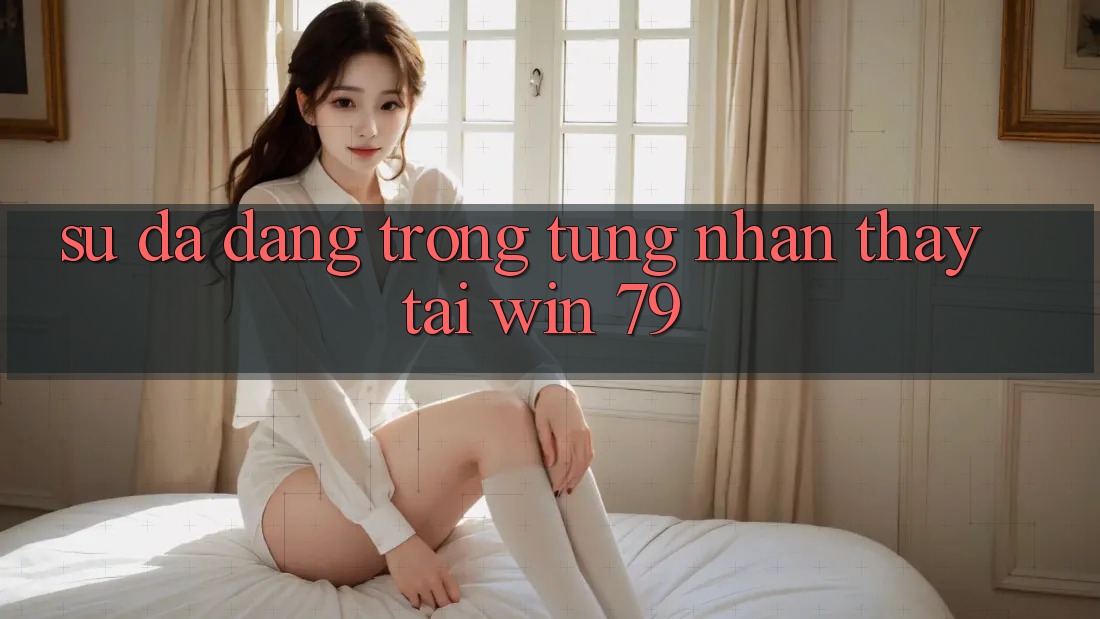Sự đa dạng trong từng nhận thấy tại Win 79 Sự đa dạng trong từng nhận thấy tại Win 79