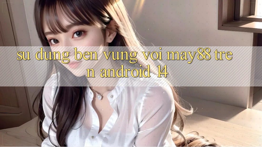 Sử dụng bền vững với may88 trên Android 14 Sử dụng bền vững với may88 trên Android 14